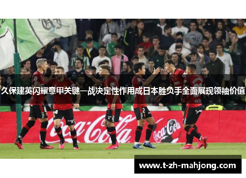 久保建英闪耀意甲关键一战决定性作用成日本胜负手全面展现领袖价值
