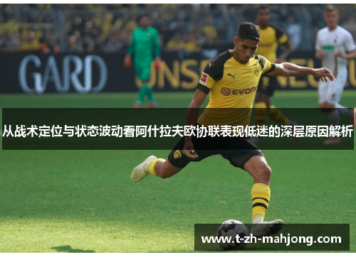 从战术定位与状态波动看阿什拉夫欧协联表现低迷的深层原因解析 从战术定位与状态波动看阿什拉夫欧协联表现低迷的深层原因解析
