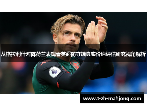 从格拉利什对阵荷兰表现看英超防守端真实价值评估研究视角解析 从格拉利什对阵荷兰表现看英超防守端真实价值评估研究视角解析