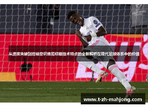 从速度突破到终结意识维尼修斯技术特点的全新解析在现代足球体系中的价值 从速度突破到终结意识维尼修斯技术特点的全新解析在现代足球体系中的价值