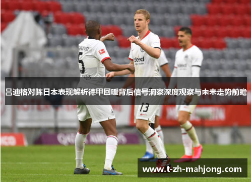 吕迪格对阵日本表现解析德甲回暖背后信号洞察深度观察与未来走势前瞻