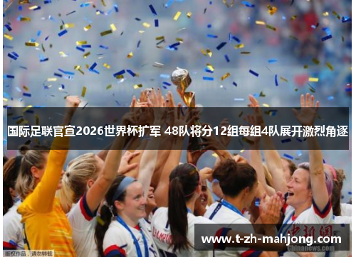 国际足联官宣2026世界杯扩军 48队将分12组每组4队展开激烈角逐 国际足联官宣2026世界杯扩军 48队将分12组每组4队展开激烈角逐