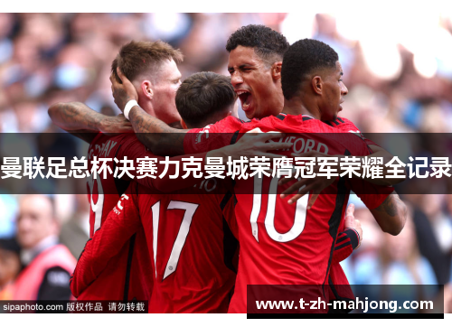 曼联足总杯决赛力克曼城荣膺冠军荣耀全记录