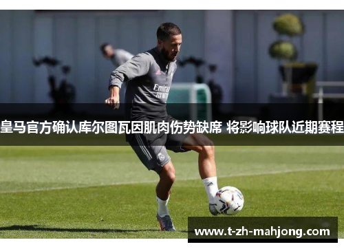 皇马官方确认库尔图瓦因肌肉伤势缺席 将影响球队近期赛程